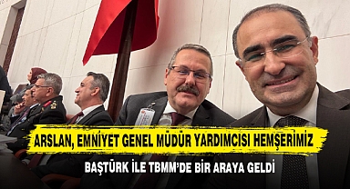 Arslan, Emniyet Genel Müdür Yardımcısı Hemşerimiz Baştürk İle Tbmm’de Bir Araya Geldi