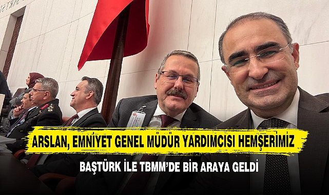 Arslan, Emniyet Genel Müdür Yardımcısı Hemşerimiz Baştürk İle Tbmm’de Bir Araya Geldi