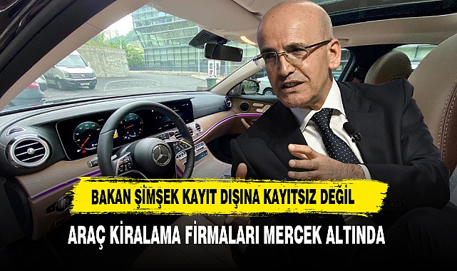 Bakan Şimşek Kayıt Dışına Kayıtsız Değil  Araç Kiralama Firmaları Mercek Altında