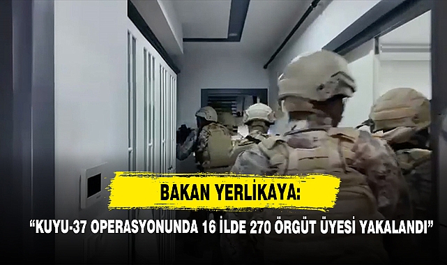 Bakan Yerlikaya: “Kuyu-37 Operasyonunda 16 İlde 270 Örgüt Üyesi Yakalandı”