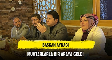 BAŞKAN AYNACI MUHTARLARLA BİR ARAYA GELDİ