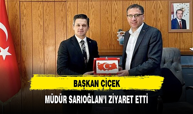 BAŞKAN ÇİÇEK, MÜDÜR SARIOĞLAN'I ZİYARET ETTİ