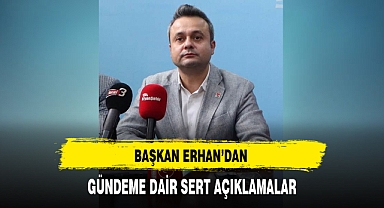 BAŞKAN ERHAN’DAN GÜNDEME DAİR SERT AÇIKLAMALAR