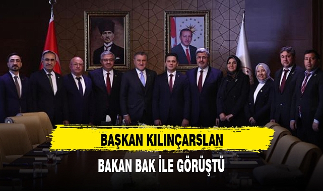BAŞKAN KILINÇARSLAN, BAKAN BAK İLE GÖRÜŞTÜ