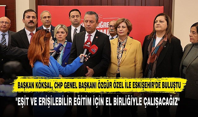 Başkan Köksal, CHP Genel Başkanı Özgür Özel İle Eskişehir’de Buluştu