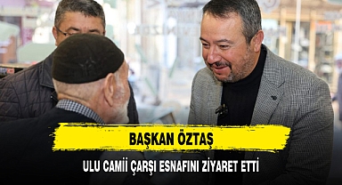 BAŞKAN ÖZTAŞ, ULU CAMİİ ÇARŞI ESNAFINI ZİYARET ETTİ