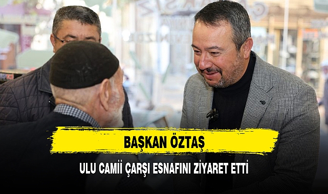 BAŞKAN ÖZTAŞ, ULU CAMİİ ÇARŞI ESNAFINI ZİYARET ETTİ