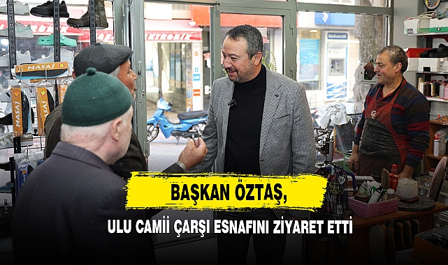 Başkan Öztaş, Ulu Camii Çarşı Esnafını Ziyaret Etti