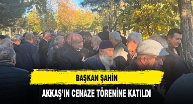 BAŞKAN ŞAHİN, AKKAŞ’IN CENAZE TÖRENİNE KATILDI