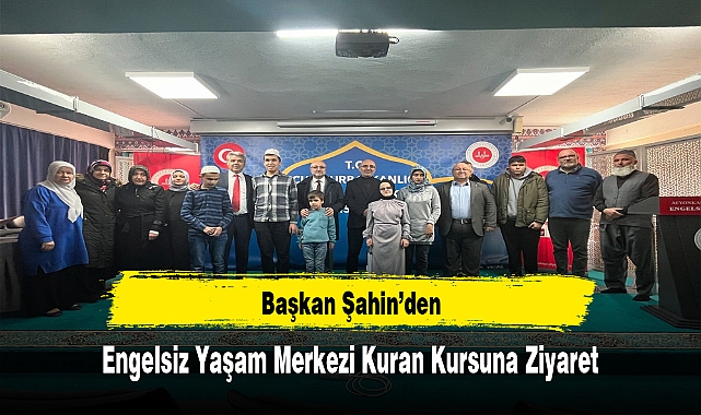 Başkan Şahin’den, Engelsiz Yaşam Merkezi Kuran Kursuna Ziyaret
