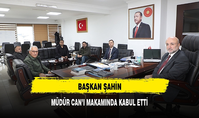 BAŞKAN ŞAHİN, MÜDÜR CAN'I MAKAMINDA KABUL ETTİ