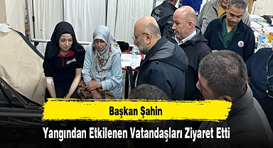 Başkan Şahin Yangından Etkilenen Vatandaşları Ziyaret Etti
