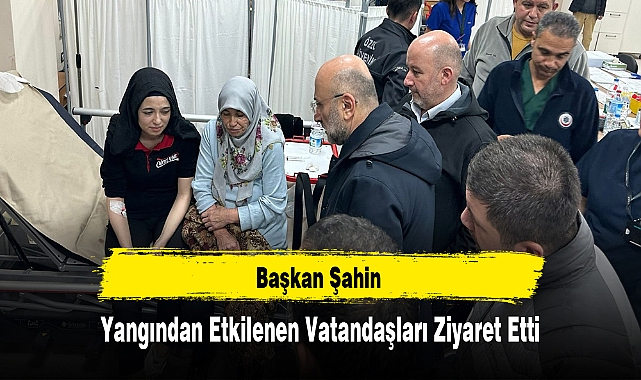Başkan Şahin Yangından Etkilenen Vatandaşları Ziyaret Etti