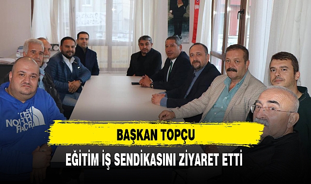 BAŞKAN TOPÇU, EĞİTİM İŞ SENDİKASINI ZİYARET ETTİ