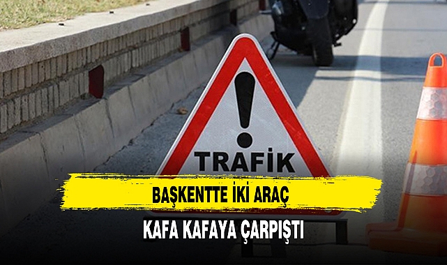 BAŞKENTTE İKİ ARAÇ KAFA KAFAYA ÇARPIŞTI
