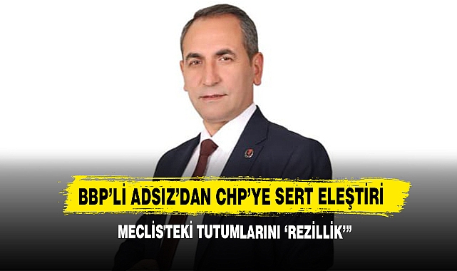 BBP’li Adsız’dan CHP’ye Sert Eleştiri 