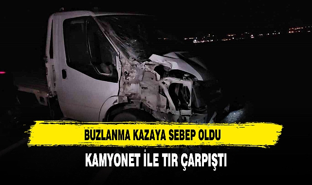 BUZLANMA KAZAYA SEBEP OLDU KAMYONET İLE TIR ÇARPIŞTI
