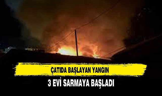 ÇATIDA BAŞLAYAN YANGIN, 3 EVİ SARMAYA BAŞLADI