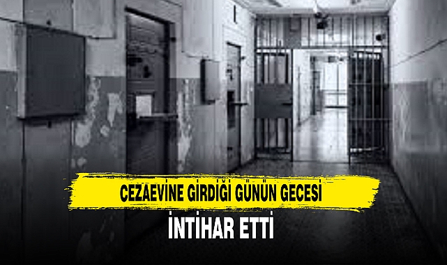CEZAEVİNE GİRDİĞİ GÜNÜN GECESİ İNTİHAR ETTİ
