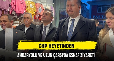 CHP HEYETİNDEN AMBARYOLU VE UZUN ÇARŞI'DA ESNAF ZİYARETİ