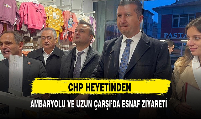 CHP HEYETİNDEN AMBARYOLU VE UZUN ÇARŞI'DA ESNAF ZİYARETİ 