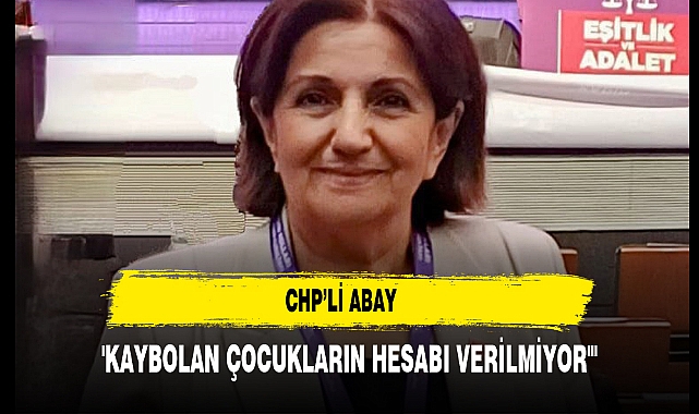 CHP’li Abay 'Kaybolan Çocukların Hesabı Verilmiyor'"