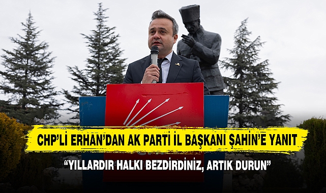CHP’li Erhan’dan AK Parti İl Başkanı Şahin’e Yanıt: “Yıllardır Halkı Bezdirdiniz, Artık Durun”