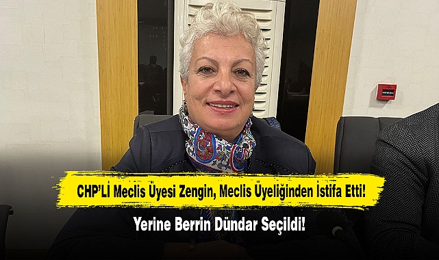 CHP'Lİ Meclis Üyesi Zengin, Meclis Üyeliğinden İstifa Etti!  Yerine Berrin Dündar Seçildi!