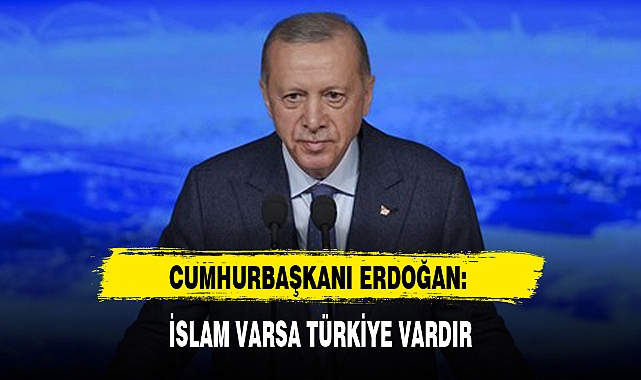CUMHURBAŞKANI ERDOĞAN: İSLAM VARSA TÜRKİYE VARDIR