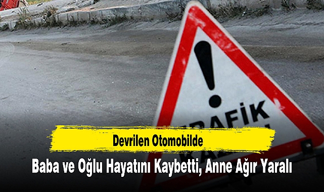 Devrilen Otomobilde Baba ve Oğlu Hayatını Kaybetti, Anne Ağır Yaralı