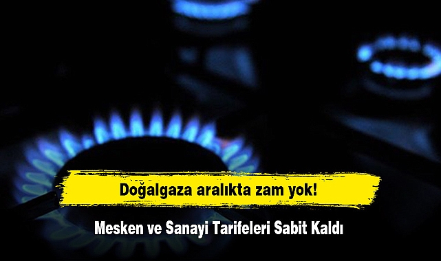 Doğalgaza aralıkta zam yok! Mesken ve Sanayi Tarifeleri Sabit Kaldı
