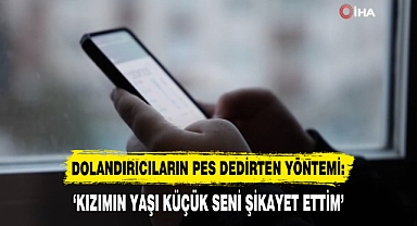 DOLANDIRICILARIN PES DEDİRTEN YÖNTEMİ: ‘KIZIMIN YAŞI KÜÇÜK SENİ ŞİKAYET ETTİM’