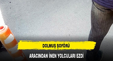 DOLMUŞ ŞOFÖRÜ ARACINDAN İNEN YOLCULARI EZDİ