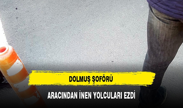 DOLMUŞ ŞOFÖRÜ ARACINDAN İNEN YOLCULARI EZDİ