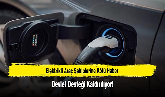 Elektrikli Araç Sahiplerine Kötü Haber: Devlet Desteği Kaldırılıyor!