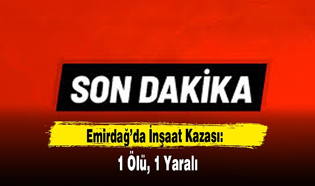 Emirdağ’da İnşaat Kazası: 1 Ölü, 1 Yaralı