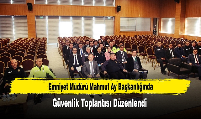  Emniyet Müdürü Mahmut Ay Başkanlığında Güvenlik Toplantısı Düzenlendi