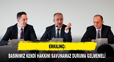 ERKILINÇ: BASINIMIZ KENDİ HAKKINI SAVUNAMAZ DURUMA GELMEMELİ