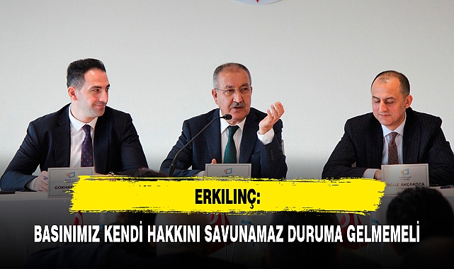 ERKILINÇ: BASINIMIZ KENDİ HAKKINI SAVUNAMAZ DURUMA GELMEMELİ