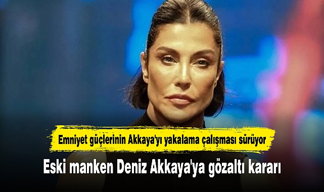 Eski manken Deniz Akkaya'ya gözaltı kararı