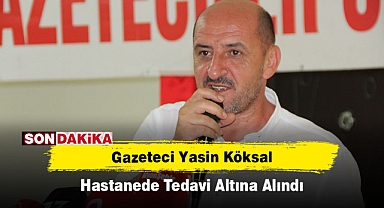 Gazeteci Yasin Köksal Hastanede Tedavi Altına Alındı