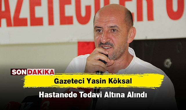 Gazeteci Yasin Köksal Hastanede Tedavi Altına Alındı