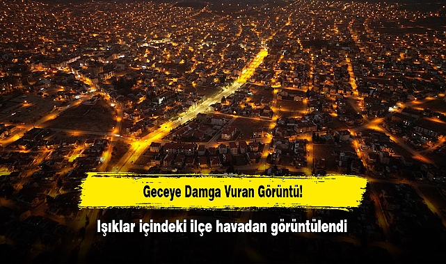 Geceye Damga Vuran Görüntü! Işıklar içindeki ilçe havadan görüntülendi