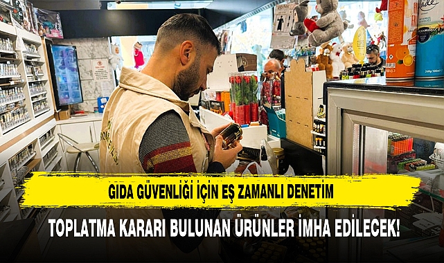 Gıda Güvenliği İçin Eş Zamanlı Denetim: Toplatma Kararı Bulunan Ürünler İmha Edilecek!