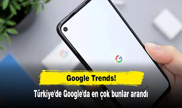 Google Trends! Türkiye'de Google'da en çok bunlar arandı