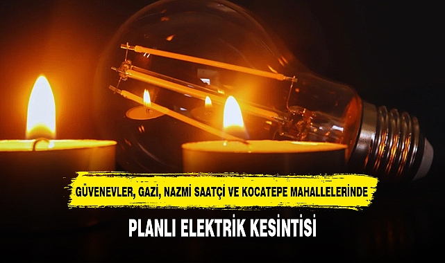 GÜVENEVLER, GAZİ, NAZMİ SAATÇİ VE KOCATEPE MAHALLELERİNDE PLANLI ELEKTRİK KESİNTİSİ