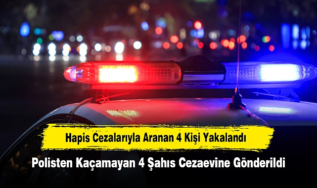 Hapis Cezalarıyla Aranan 4 Kişi Yakalandı!  Polisten Kaçamayan 4 Şahıs Cezaevine Gönderildi