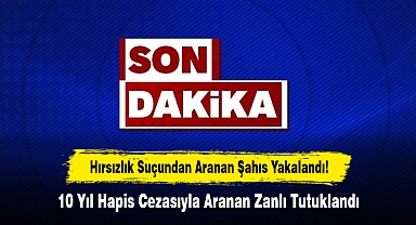 Hırsızlık Suçundan Aranan Şahıs Yakalandı! 10 Yıl Hapis Cezasıyla Aranan Zanlı Tutuklandı