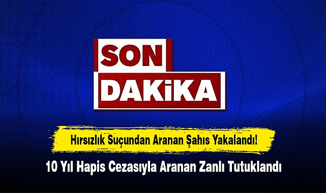 Hırsızlık Suçundan Aranan Şahıs Yakalandı! 10 Yıl Hapis Cezasıyla Aranan Zanlı Tutuklandı