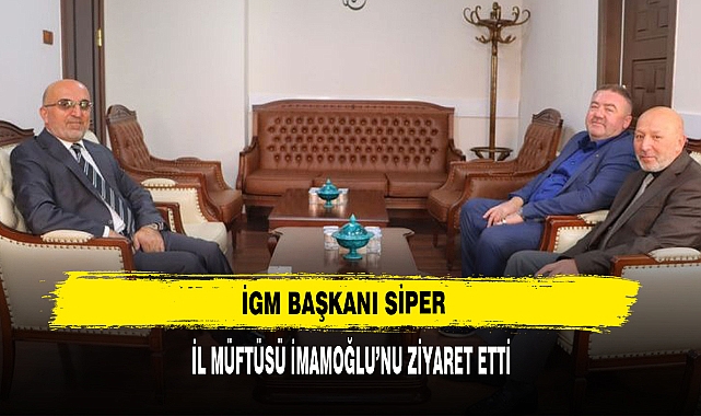İGM BAŞKAN SİPER, İL MÜFTÜSÜ İMAMOĞLU’NU ZİYARET ETTİ
